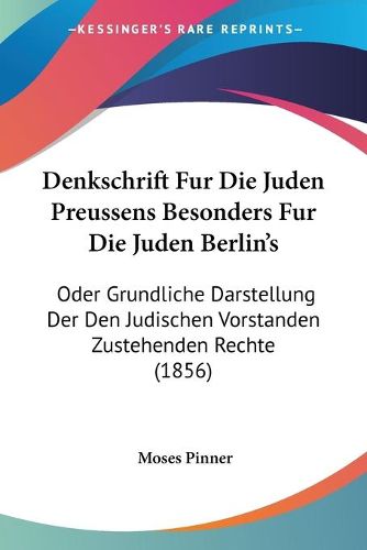 Cover image for Denkschrift Fur Die Juden Preussens Besonders Fur Die Juden Berlin's: Oder Grundliche Darstellung Der Den Judischen Vorstanden Zustehenden Rechte (1856)