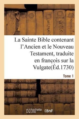 La Sainte Bible Contenant l'Ancien Et Le Nouveau Testament. Tome 1: Traduite En Franc OIS Sur La Vulgate