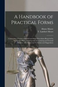 Cover image for A Handbook of Practical Forms: Containing a Variety of Useful and Select Precedents Required in Solicitors' Offices, Relating to Conveyancing and General Matters, With Numerous Variations and Suggestions