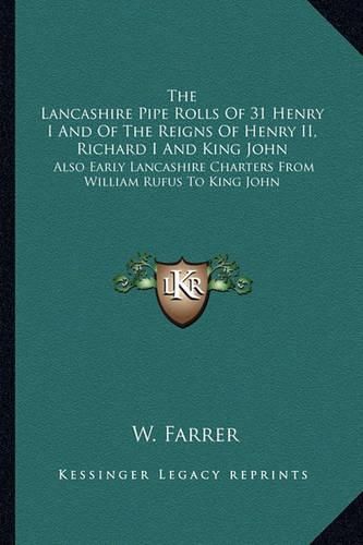 The Lancashire Pipe Rolls of 31 Henry I and of the Reigns of Henry II, Richard I and King John: Also Early Lancashire Charters from William Rufus to King John