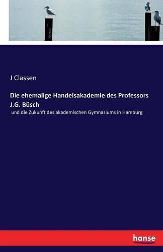 Die ehemalige Handelsakademie des Professors J.G. Busch: und die Zukunft des akademischen Gymnasiums in Hamburg