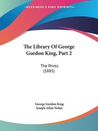 Cover image for The Library of George Gordon King, Part 2: The Prints (1885)