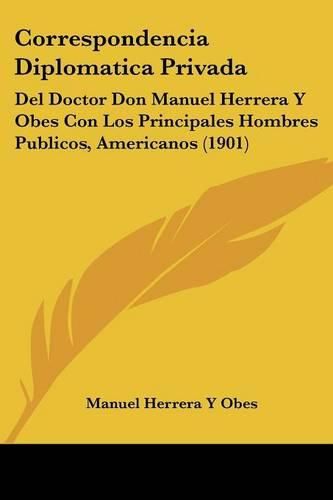 Cover image for Correspondencia Diplomatica Privada: del Doctor Don Manuel Herrera y Obes Con Los Principales Hombres Publicos, Americanos (1901)