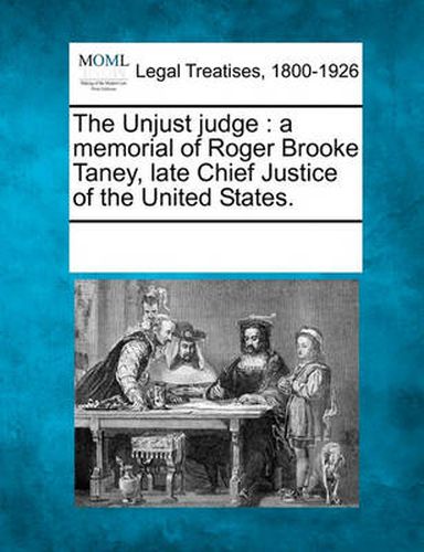 Cover image for The Unjust Judge: A Memorial of Roger Brooke Taney, Late Chief Justice of the United States.