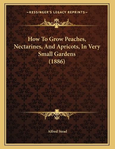 Cover image for How to Grow Peaches, Nectarines, and Apricots, in Very Small Gardens (1886)