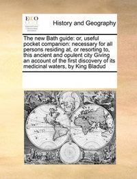 Cover image for The New Bath Guide: Or, Useful Pocket Companion: Necessary for All Persons Residing AT, or Resorting To, This Ancient and Opulent City Giving an Account of the First Discovery of Its Medicinal Waters, by King Bladud