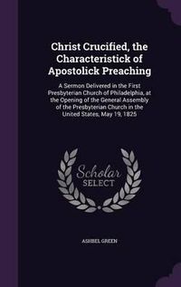 Cover image for Christ Crucified, the Characteristick of Apostolick Preaching: A Sermon Delivered in the First Presbyterian Church of Philadelphia, at the Opening of the General Assembly of the Presbyterian Church in the United States, May 19, 1825