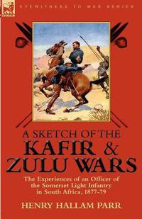 Cover image for A Sketch of the Kafir and Zulu Wars: the Experiences of an Officer of the Somerset Light Infantry in South Africa, 1877-79