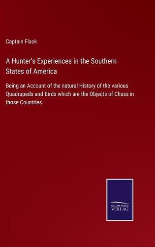 A Hunter's Experiences in the Southern States of America: Being an Account of the natural History of the various Quadrupeds and Birds which are the Objects of Chass in those Countries