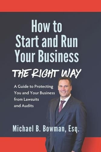 How to Start and Run Your Business The Right Way: A Guide to Protecting You and Your Business from Lawsuits and Audits