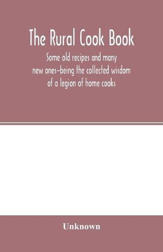 Cover image for The Rural cook book; some old recipes and many new ones-being the collected wisdom of a legion of home cooks