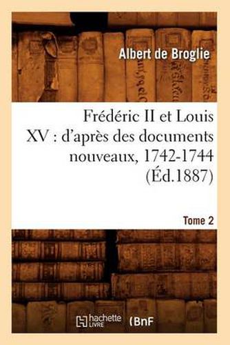 Cover image for Frederic II Et Louis XV: d'Apres Des Documents Nouveaux, 1742-1744. Tome 2 (Ed.1887)