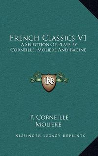 Cover image for French Classics V1: A Selection of Plays by Corneille, Moliere and Racine