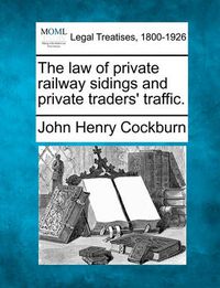 Cover image for The Law of Private Railway Sidings and Private Traders' Traffic.