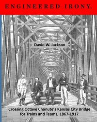 Cover image for Engineered Irony: Crossing Octave Chanute's Kansas City Bridge for Trains and Teams, 1867-1917