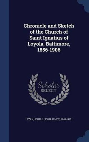 Chronicle and Sketch of the Church of Saint Ignatius of Loyola, Baltimore, 1856-1906