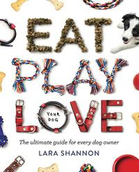 Cover image for Eat, Play, Love (Your Dog): The Ultimate Guide for Every Dog Owner