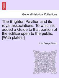 Cover image for The Brighton Pavilion and Its Royal Associations. to Which Is Added a Guide to That Portion of the Edifice Open to the Public. [with Plates.]vol.I