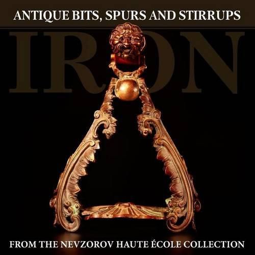 Cover image for Iron: Antique Bits, Spurs and Stirrups from the Nevzorov Haute Ecole Collection