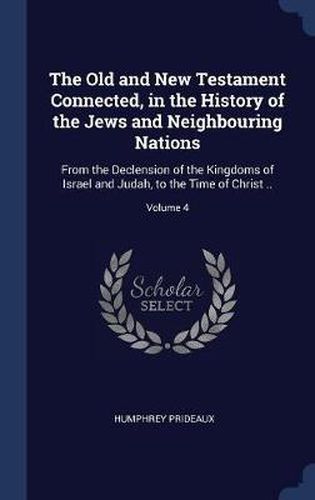 Cover image for The Old and New Testament Connected, in the History of the Jews and Neighbouring Nations: From the Declension of the Kingdoms of Israel and Judah, to the Time of Christ ..; Volume 4