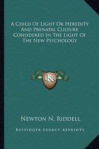 Cover image for A Child of Light or Heredity and Prenatal Culture Considered in the Light of the New Psychology