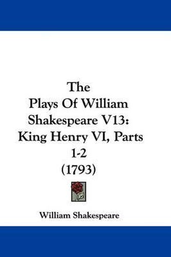 Cover image for The Plays of William Shakespeare V13: King Henry VI, Parts 1-2 (1793)