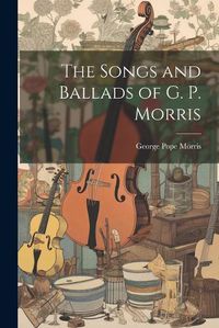 Cover image for The Songs and Ballads of G. P. Morris