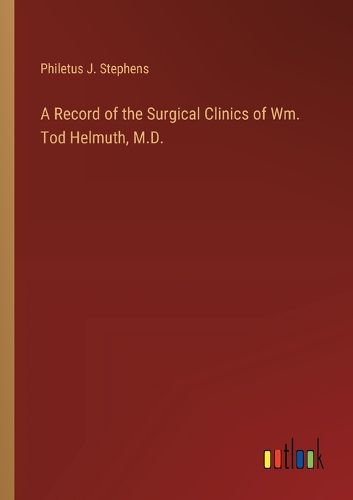 Cover image for A Record of the Surgical Clinics of Wm. Tod Helmuth, M.D.