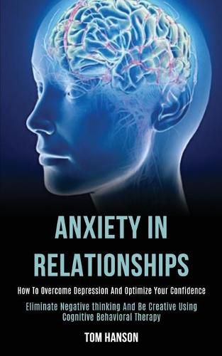 Cover image for Anxiety in Relationships: How to Overcome Depression and Optimize Your Confidence (Eliminate Negative thinking and Be Creative Using Cognitive Behavioral Therapy)