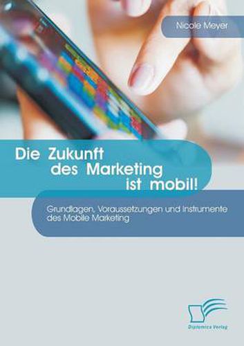 Cover image for Die Zukunft des Marketing ist mobil! Grundlagen, Voraussetzungen und Instrumente des Mobile Marketing