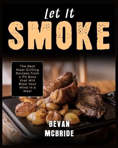 Cover image for Let it Smoke: The Best Meat Grilling Recipes from a Pit Boss that Will Blow Your Mind in a Meal