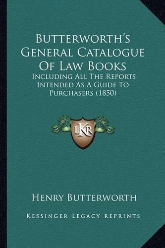 Cover image for Butterworth's General Catalogue of Law Books: Including All the Reports Intended as a Guide to Purchasers (1850)