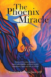 Cover image for The Phoenix Miracle: How to Overcome Disasters, Losses and Tragedies and Soar to Give Compassion, Light and Love to Others