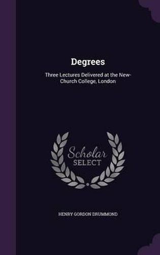 Cover image for Degrees: Three Lectures Delivered at the New-Church College, London