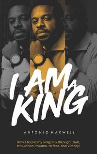 Cover image for I Am a King: How I found my kingship through trials, tribulation, trauma, defeat, and victory!