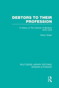 Cover image for Debtors to their Profession (RLE Banking & Finance): A History of the Institute of Bankers 1879-1979