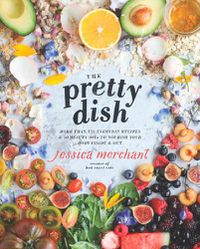 Cover image for The Pretty Dish: More than 150 Everyday Recipes and 50 Beauty DIYs to Nourish Your Body Inside and Out: A Cookbook