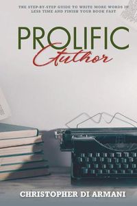 Cover image for Prolific Author: The Step-By-Step Guide to Write More Words in Less Time and Finish Your Book Fast