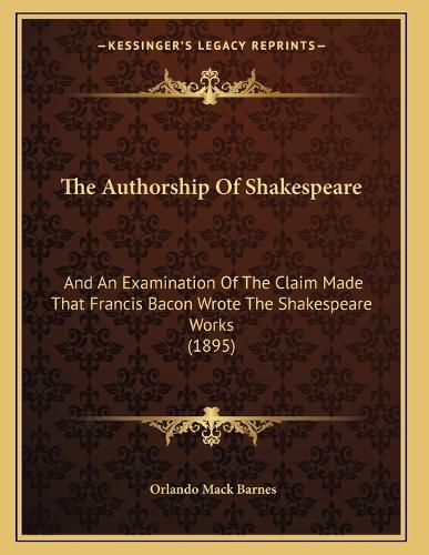 Cover image for The Authorship of Shakespeare: And an Examination of the Claim Made That Francis Bacon Wrote the Shakespeare Works (1895)