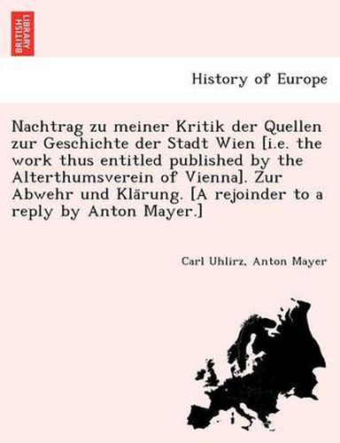 Cover image for Nachtrag zu meiner Kritik der Quellen zur Geschichte der Stadt Wien [i.e. the work thus entitled published by the Alterthumsverein of Vienna]. Zur Abwehr und Kla&#776;rung. [A rejoinder to a reply by Anton Mayer.]