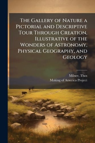 Cover image for The Gallery of Nature a Pictorial and Descriptive Tour Through Creation, Illustrative of the Wonders of Astronomy, Physical Geography, and Geology