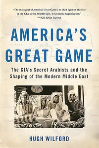 Cover image for America's Great Game: The CIA's Secret Arabists and the Shaping of the Modern Middle East