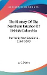 Cover image for The History of the Northern Interior of British Columbia: Formerly New Caledonia, 1660-1880