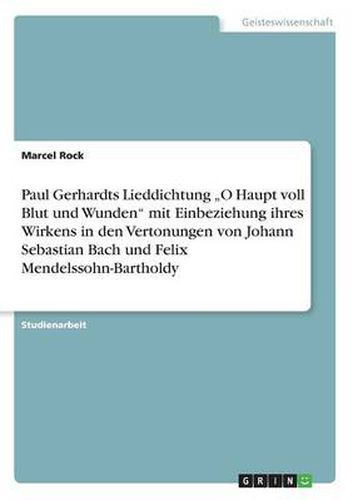 Paul Gerhardts Lieddichtung  O Haupt voll Blut und Wunden mit Einbeziehung ihres Wirkens in den Vertonungen von Johann Sebastian Bach und Felix Mendelssohn-Bartholdy