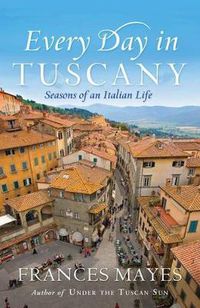 Cover image for Every Day In Tuscany: Seasons of a Italian Life