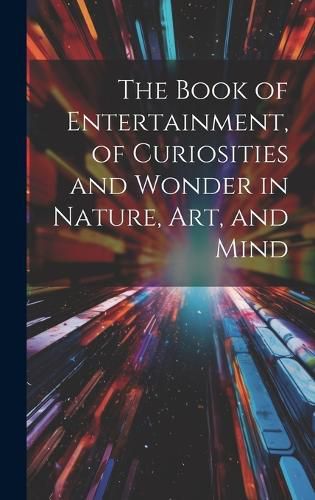 Cover image for The Book of Entertainment, of Curiosities and Wonder in Nature, Art, and Mind