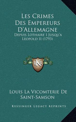 Les Crimes Des Empereurs D'Allemagne: Depuis Lothaire I Jusqu'a Leopold II (1793)