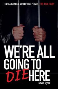 Cover image for We Are All Going to Die Here: Ten Years Inside a Philippino Prison - The True Story