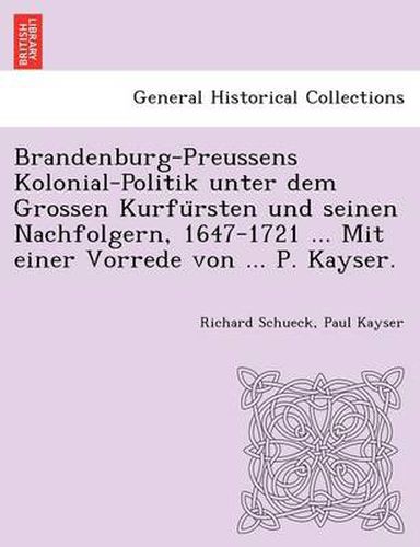 Cover image for Brandenburg-Preussens Kolonial-Politik unter dem Grossen Kurfu&#776;rsten und seinen Nachfolgern, 1647-1721 ... Mit einer Vorrede von ... P. Kayser.