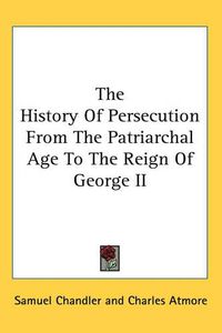 Cover image for The History Of Persecution From The Patriarchal Age To The Reign Of George II